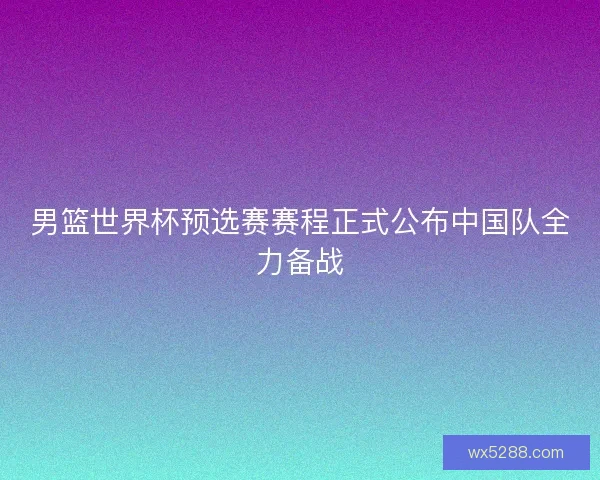 男篮世界杯预选赛赛程正式公布中国队全力备战
