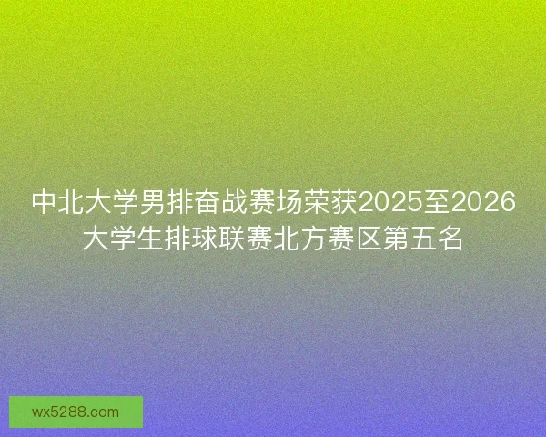 中北大学男排奋战赛场荣获2025至2026大学生排球联赛北方赛区第五名