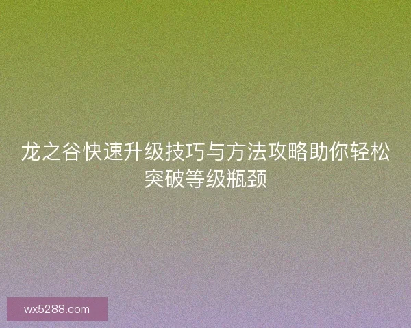 龙之谷快速升级技巧与方法攻略助你轻松突破等级瓶颈