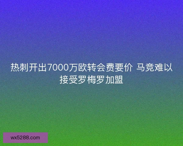 热刺开出7000万欧转会费要价 马竞难以接受罗梅罗加盟