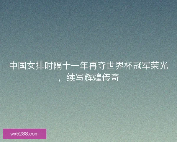 中国女排时隔十一年再夺世界杯冠军荣光，续写辉煌传奇
