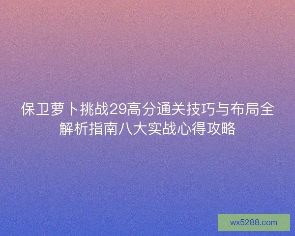 保卫萝卜挑战29高分通关技巧与布局全解析指南八大实战心得攻略